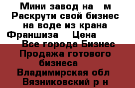 Мини завод на 30м.Раскрути свой бизнес на воде из крана.Франшиза. › Цена ­ 105 000 - Все города Бизнес » Продажа готового бизнеса   . Владимирская обл.,Вязниковский р-н